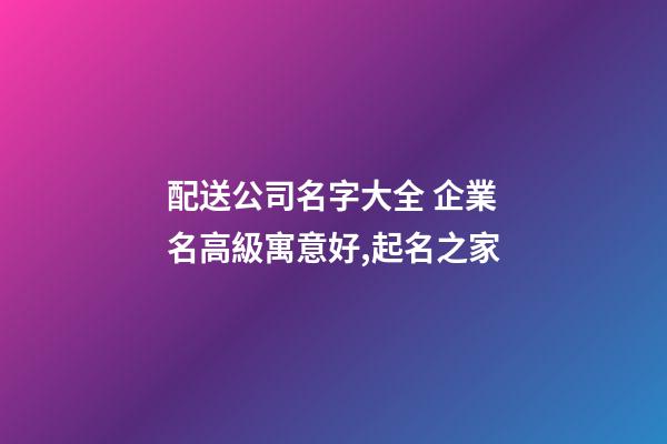 配送公司名字大全 企業名高級寓意好,起名之家-第1張-公司起名-玄機派